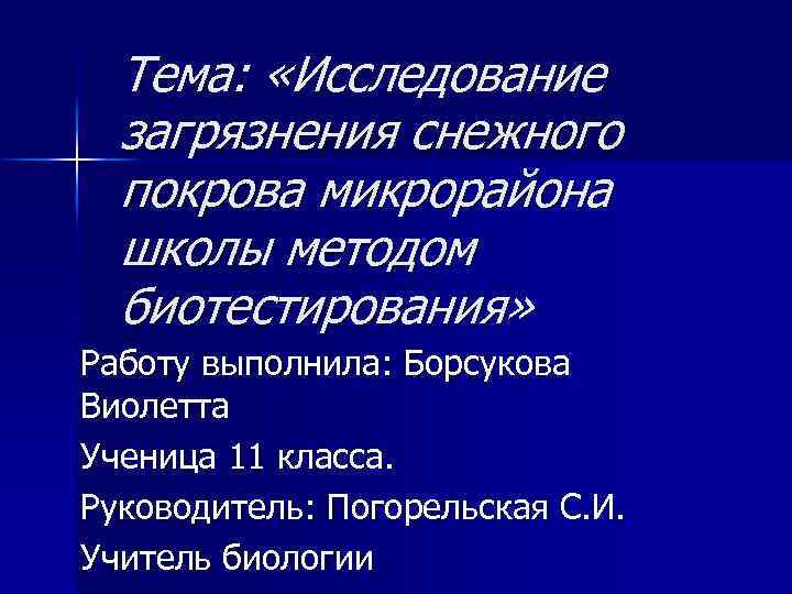 Тема: «Исследование загрязнения снежного покрова микрорайона школы методом биотестирования» Работу выполнила: Борсукова Виолетта Ученица