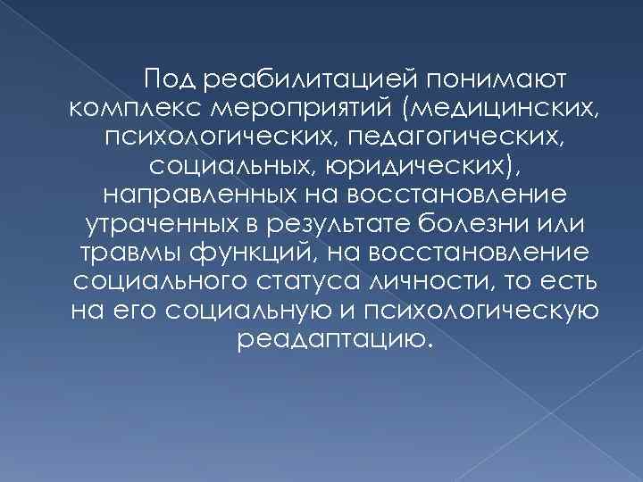 Под реабилитацией понимают комплекс мероприятий (медицинских, психологических, педагогических, социальных, юридических), направленных на восстановление утраченных