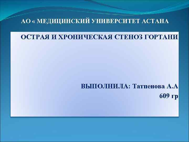 АО « МЕДИЦИНСКИЙ УНИВЕРСИТЕТ АСТАНА ОСТРАЯ И ХРОНИЧЕСКАЯ СТЕНОЗ ГОРТАНИ ВЫПОЛНИЛА: Татпенова А. А