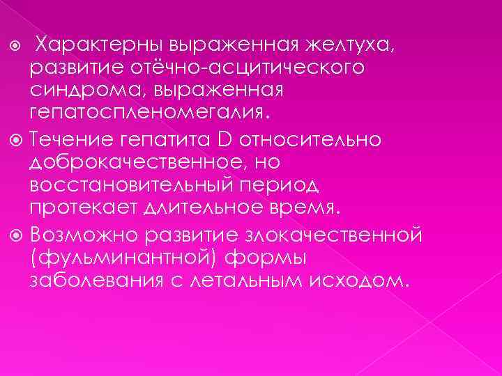Характерны выраженная желтуха, развитие отёчно-асцитического синдрома, выраженная гепатоспленомегалия. Течение гепатита D относительно доброкачественное, но