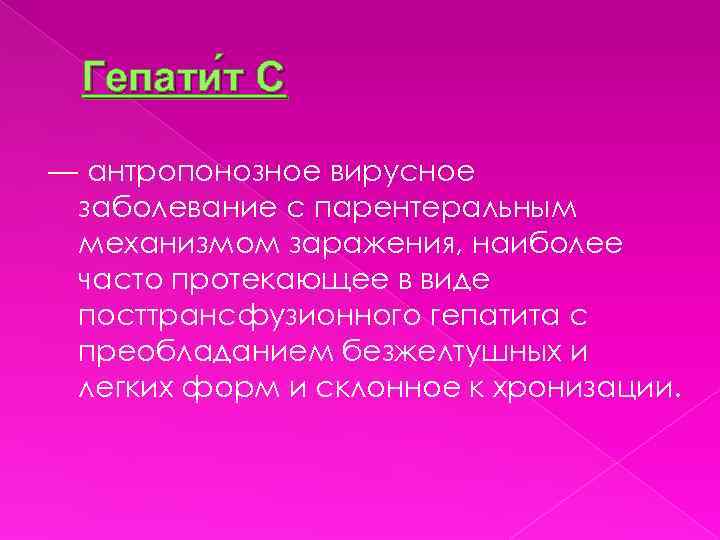 Гепати т С — антропонозное вирусное заболевание с парентеральным механизмом заражения, наиболее часто протекающее