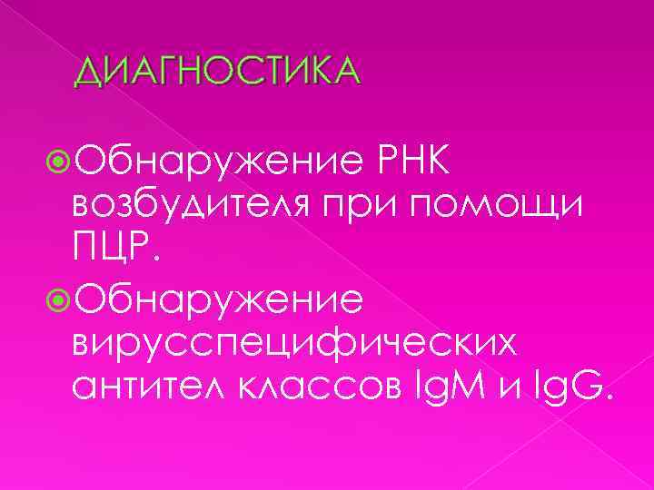 ДИАГНОСТИКА Обнаружение РНК возбудителя при помощи ПЦР. Обнаружение вирусспецифических антител классов Ig. M и