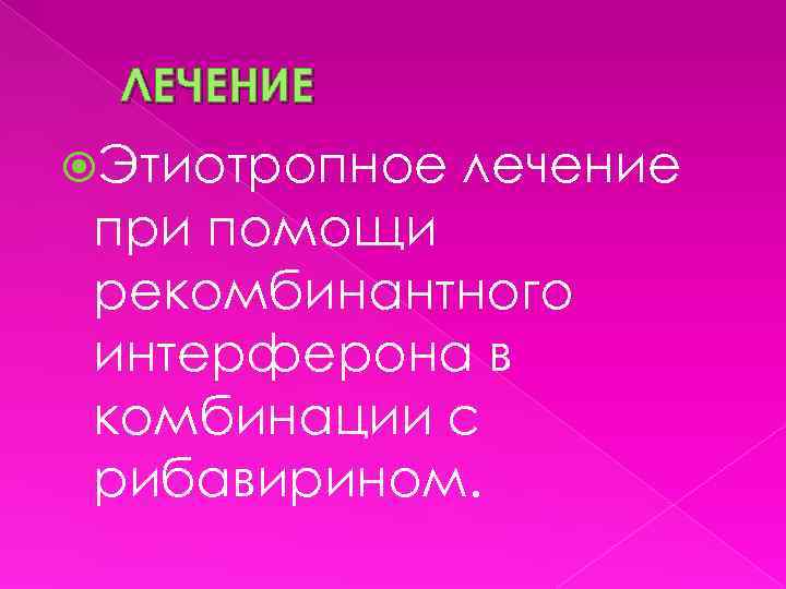 ЛЕЧЕНИЕ Этиотропное лечение при помощи рекомбинантного интерферона в комбинации с рибавирином. 