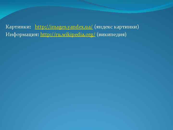 Картинки: http: //images. yandex. ua/ (яндекс картинки) Информация: http: //ru. wikipedia. org/ (википедия) 