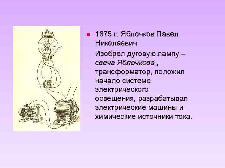 n 1875 г. Яблочков Павел Николаевич Изобрел дуговую лампу – свеча Яблочкова , трансформатор,