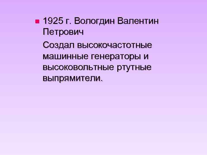 n 1925 г. Вологдин Валентин Петрович Создал высокочастотные машинные генераторы и высоковольтные ртутные выпрямители.