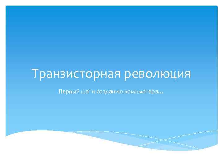 Транзисторная революция Первый шаг к созданию компьютера… 