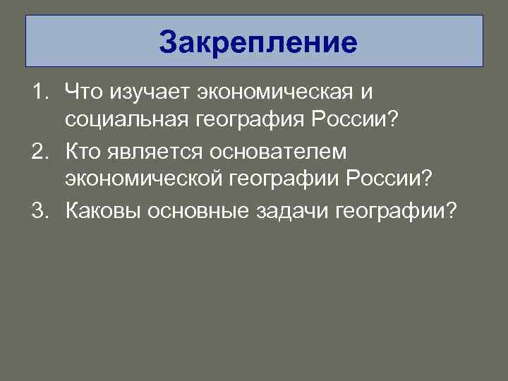Закрепление 1. Что изучает экономическая и социальная география России? 2. Кто является основателем экономической