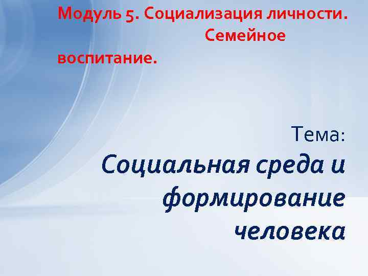Модуль 5. Социализация личности. Семейное воспитание. Тема: Социальная среда и формирование человека 