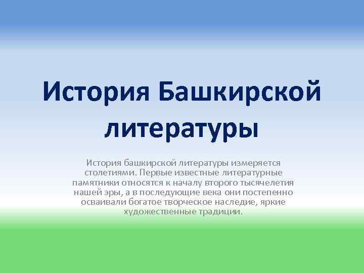 История Башкирской литературы История башкирской литературы измеряется столетиями. Первые известные литературные памятники относятся к