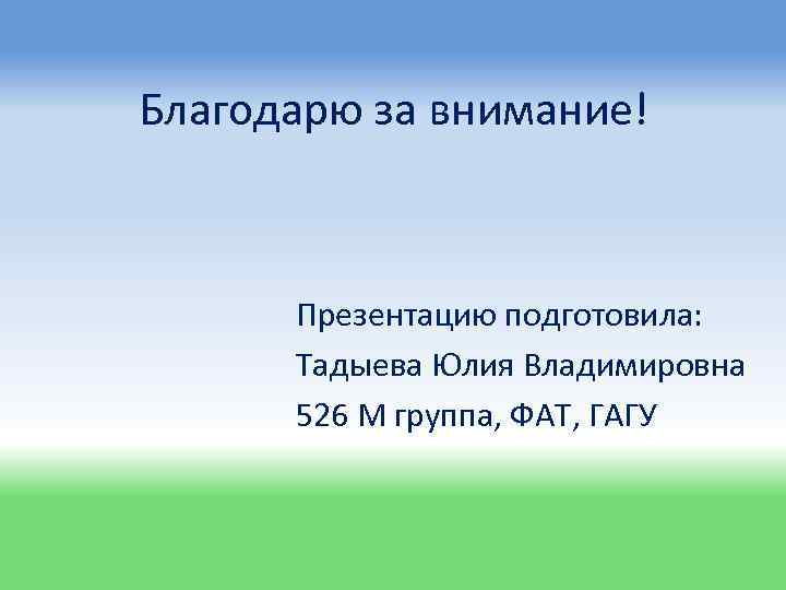 Благодарю за внимание! Презентацию подготовила: Тадыева Юлия Владимировна 526 М группа, ФАТ, ГАГУ 
