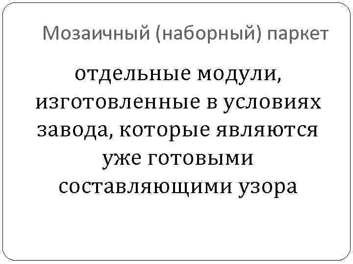 Мозаичный (наборный) паркет отдельные модули, изготовленные в условиях завода, которые являются уже готовыми составляющими