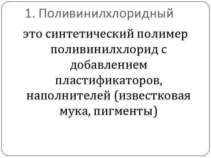 1. Поливинилхлоридный это синтетический полимер поливинилхлорид с добавлением пластификаторов, наполнителей (известковая мука, пигменты) 