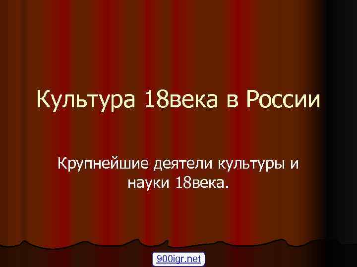 Культура 18 века в России Крупнейшие деятели культуры и науки 18 века. 900 igr.