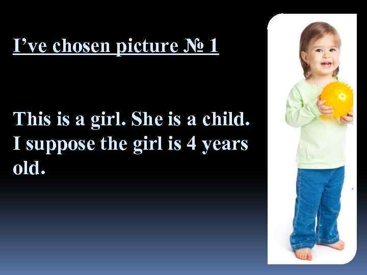 I’ve chosen picture № 1 This is a girl. She is a child. I