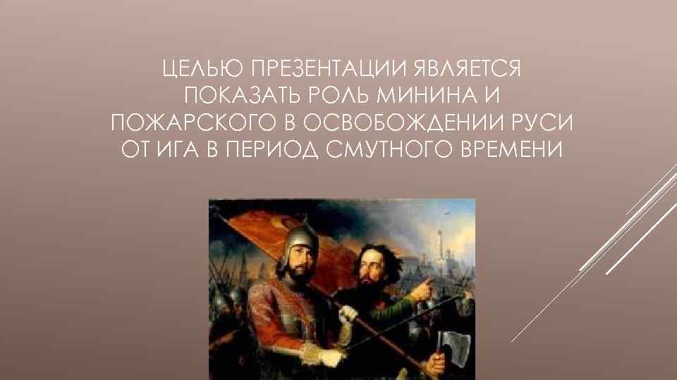 ЦЕЛЬЮ ПРЕЗЕНТАЦИИ ЯВЛЯЕТСЯ ПОКАЗАТЬ РОЛЬ МИНИНА И ПОЖАРСКОГО В ОСВОБОЖДЕНИИ РУСИ ОТ ИГА В