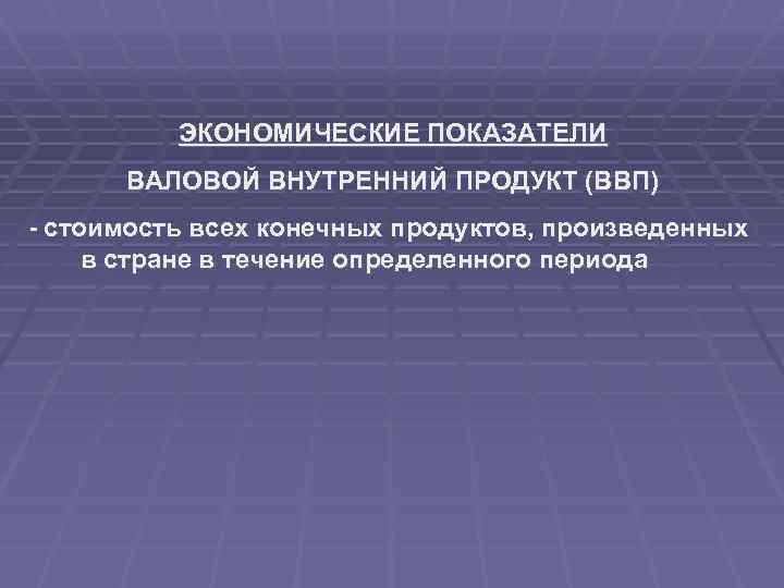 ЭКОНОМИЧЕСКИЕ ПОКАЗАТЕЛИ ВАЛОВОЙ ВНУТРЕННИЙ ПРОДУКТ (ВВП) - стоимость всех конечных продуктов, произведенных в стране