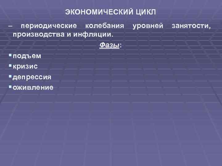 ЭКОНОМИЧЕСКИЙ ЦИКЛ – периодические колебания производства и инфляции. Фазы: § подъем § кризис §
