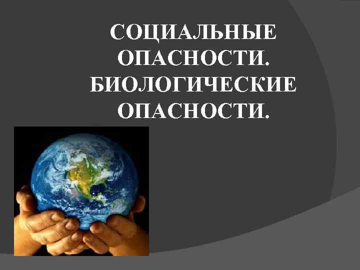 СОЦИАЛЬНЫЕ ОПАСНОСТИ. БИОЛОГИЧЕСКИЕ ОПАСНОСТИ. 