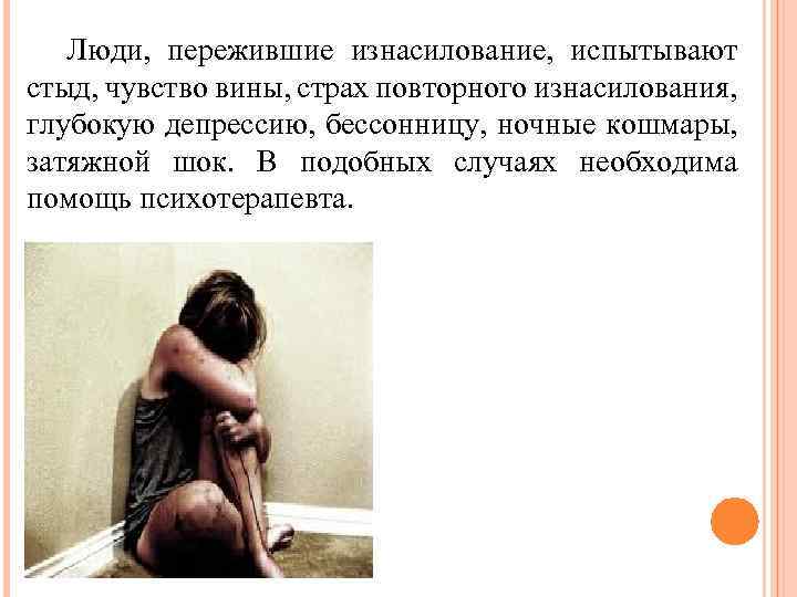 Люди, пережившие изнасилование, испытывают стыд, чувство вины, страх повторного изнасилования, глубокую депрессию, бессонницу, ночные