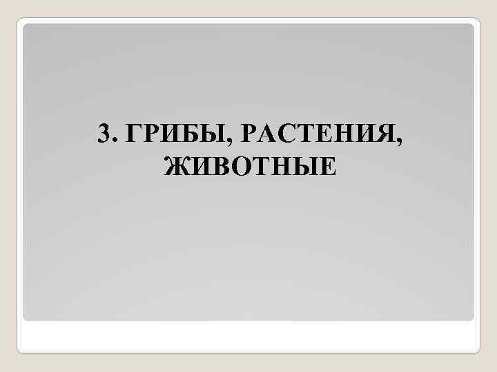 3. ГРИБЫ, РАСТЕНИЯ, ЖИВОТНЫЕ 