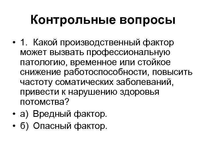 Контрольные вопросы • 1. Какой производственный фактор может вызвать профессиональную патологию, временное или стойкое