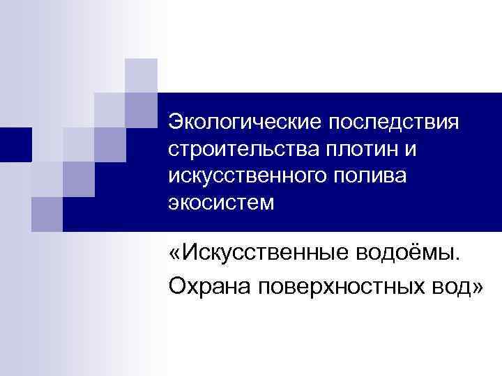 Экологические последствия строительства плотин и искусственного полива экосистем «Искусственные водоёмы. Охрана поверхностных вод» 