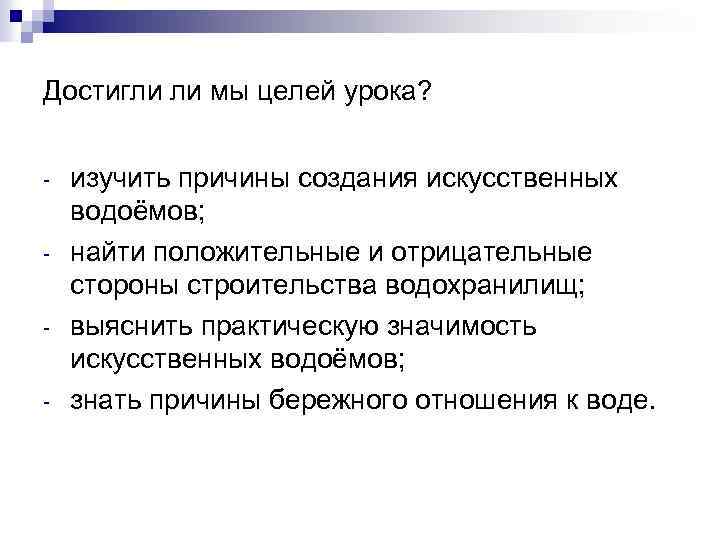 Достигли ли мы целей урока? - изучить причины создания искусственных водоёмов; найти положительные и