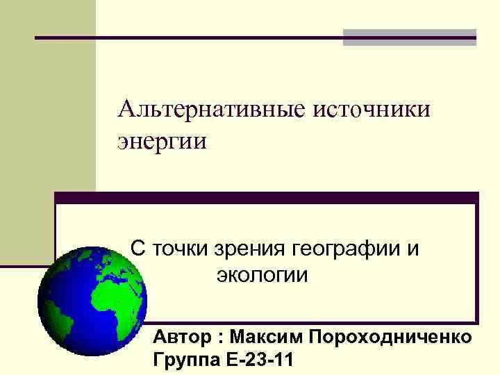Альтернативные источники энергии С точки зрения географии и экологии Автор : Максим Пороходниченко Группа