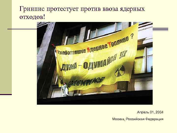Гринпис протестует против ввоза ядерных отходов! Апрель 01, 2004 Москва, Российская Федерация 