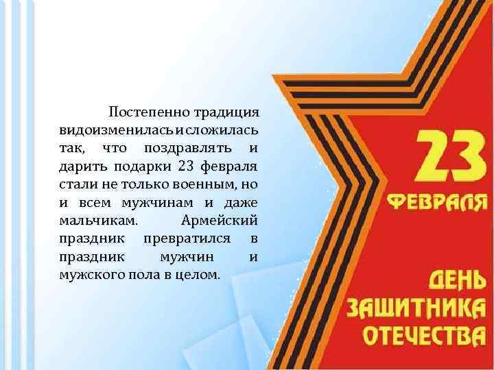 Постепенно традиция видоизменилась и сложилась так, что поздравлять и дарить подарки 23 февраля стали