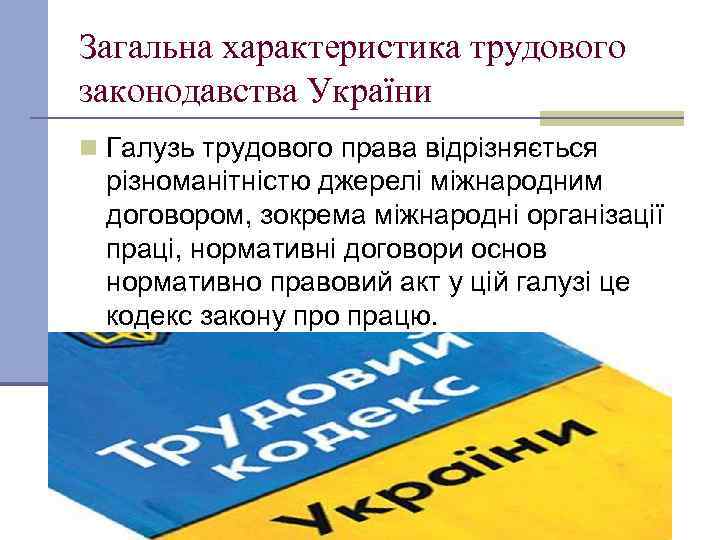 Загальна характеристика трудового законодавства України n Галузь трудового права відрізняється різноманітністю джерелі міжнародним договором,