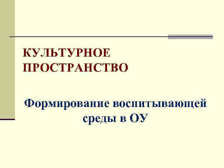 КУЛЬТУРНОЕ ПРОСТРАНСТВО Формирование воспитывающей среды в ОУ 
