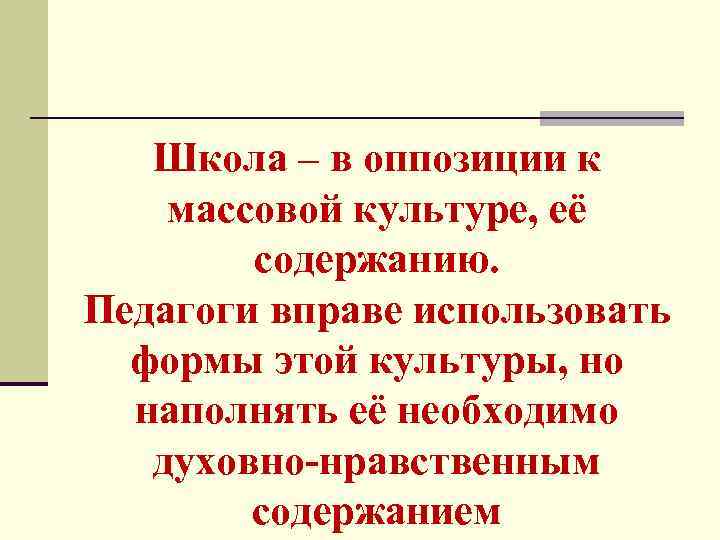 Школа – в оппозиции к массовой культуре, её содержанию. Педагоги вправе использовать формы этой