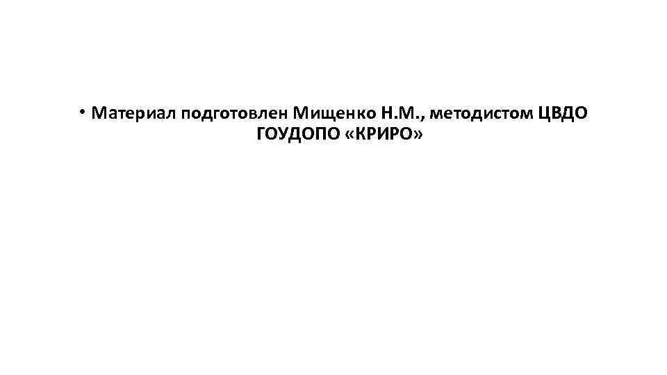  • Материал подготовлен Мищенко Н. М. , методистом ЦВДО ГОУДОПО «КРИРО» 