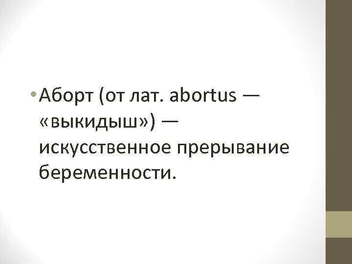  • Аборт (от лат. abortus — «выкидыш» ) — искусственное прерывание беременности. 