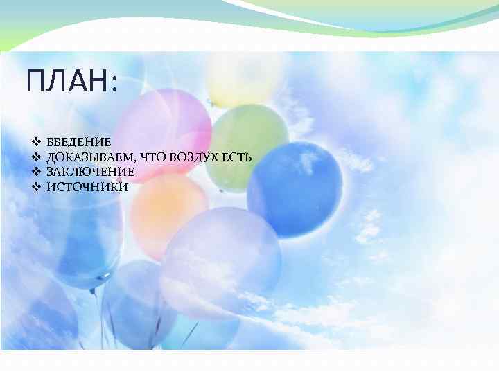 ПЛАН: v v ВВЕДЕНИЕ ДОКАЗЫВАЕМ, ЧТО ВОЗДУХ ЕСТЬ ЗАКЛЮЧЕНИЕ ИСТОЧНИКИ 