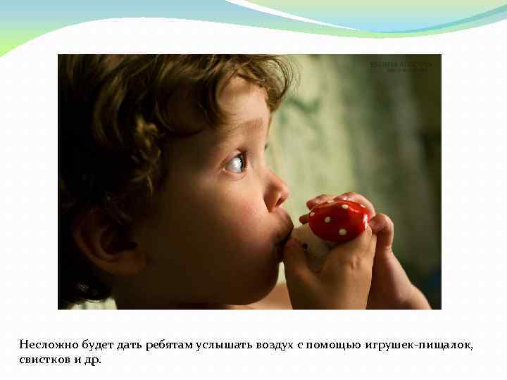 Несложно будет дать ребятам услышать воздух с помощью игрушек-пищалок, свистков и др. 