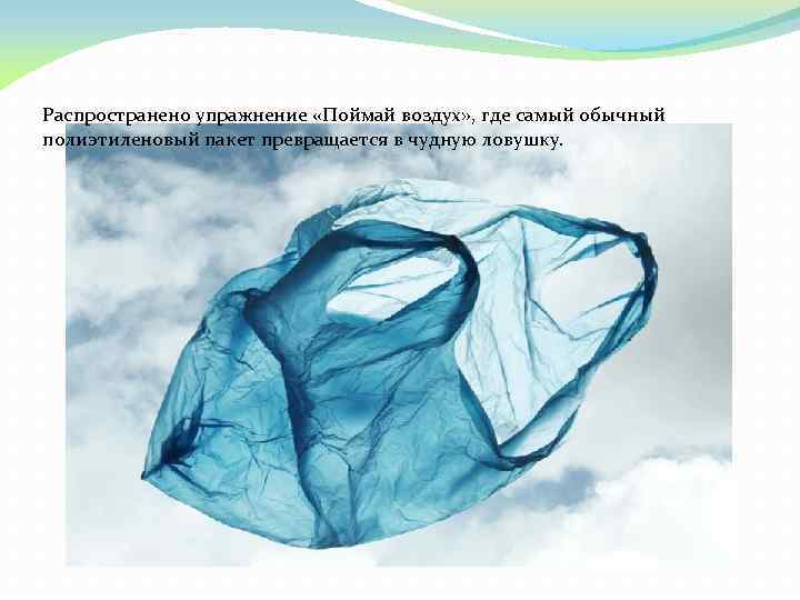 Распространено упражнение «Поймай воздух» , где самый обычный полиэтиленовый пакет превращается в чудную ловушку.