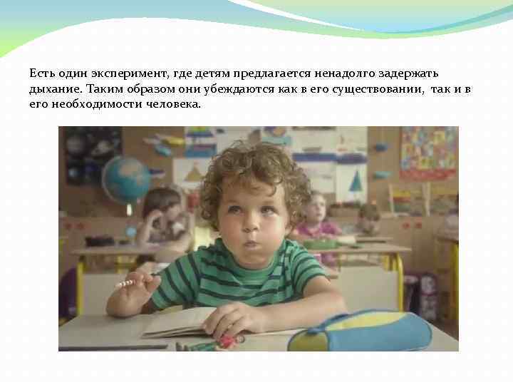 Есть один эксперимент, где детям предлагается ненадолго задержать дыхание. Таким образом они убеждаются как