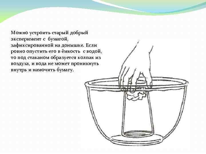 Можно устроить старый добрый эксперимент с бумагой, зафиксированной на донышке. Если ровно опустить его
