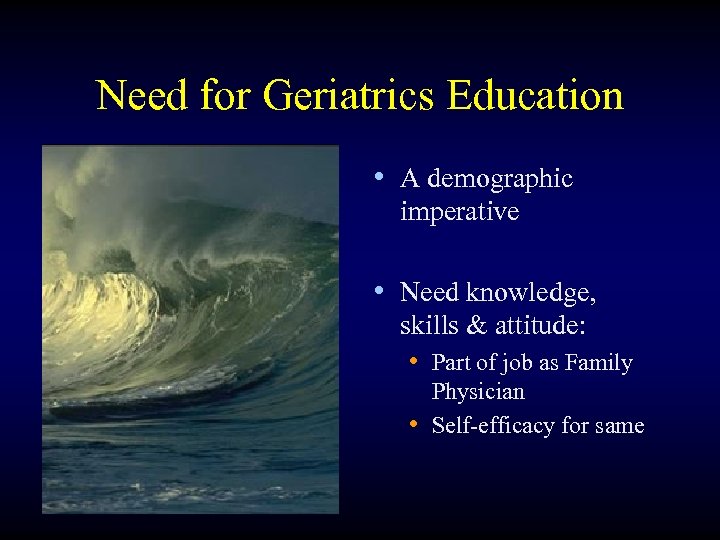 Need for Geriatrics Education • A demographic imperative • Need knowledge, skills & attitude: