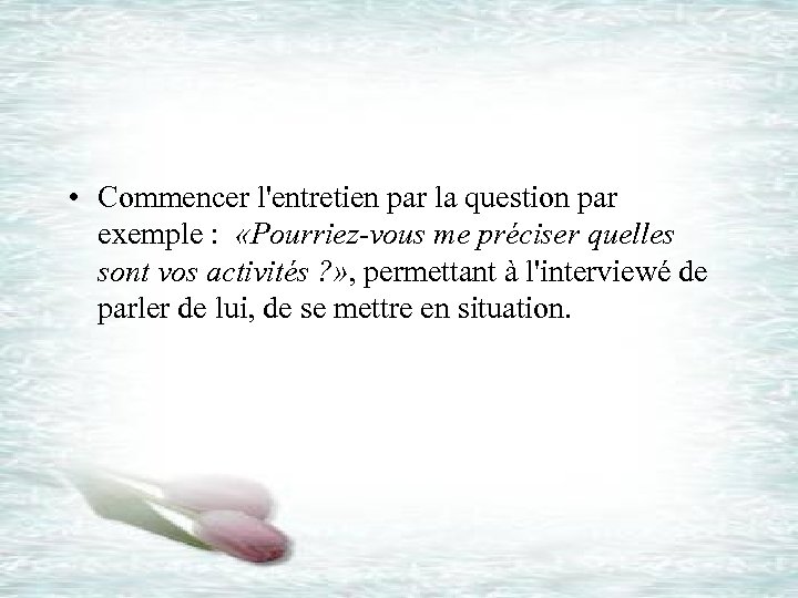  • Commencer l'entretien par la question par exemple : «Pourriez-vous me préciser quelles