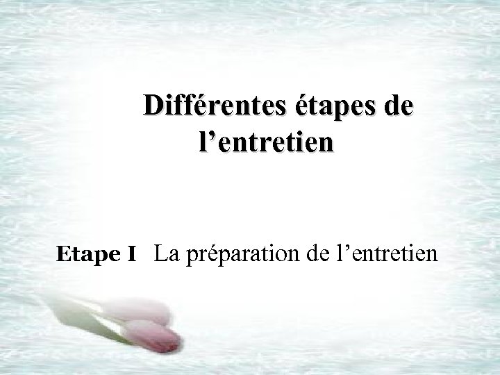  Différentes étapes de l’entretien Etape I La préparation de l’entretien 