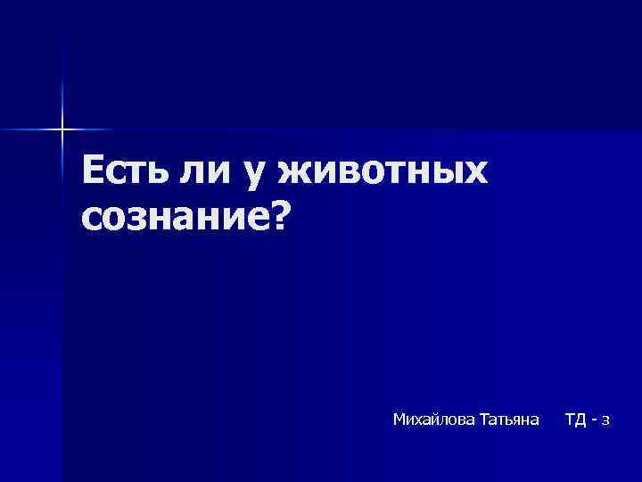 Есть ли у животных сознание? ТД - з Михайлова Татьяна 