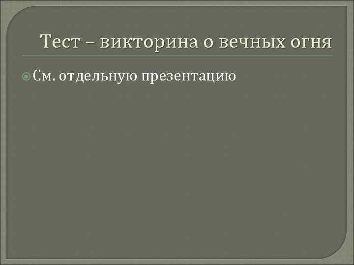 Тест – викторина о вечных огня См. отдельную презентацию 