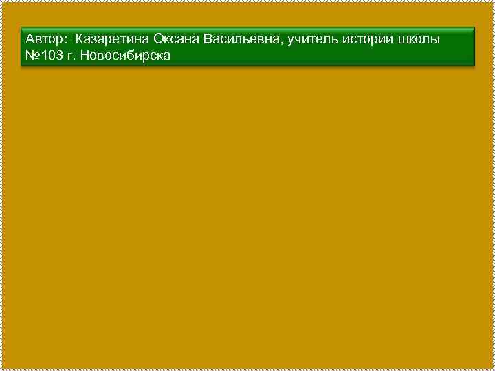 Автор: Казаретина Оксана Васильевна, учитель истории школы № 103 г. Новосибирска 