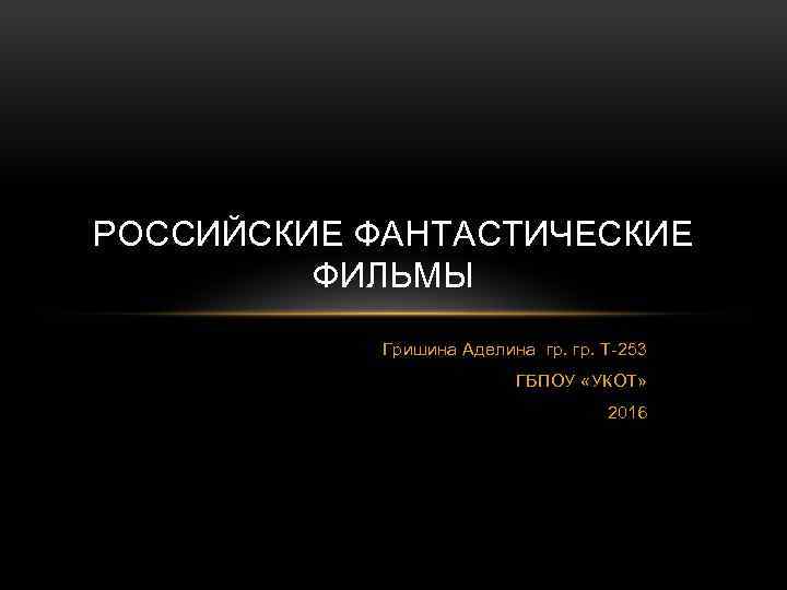 РОССИЙСКИЕ ФАНТАСТИЧЕСКИЕ ФИЛЬМЫ Гришина Аделина гр. Т-253 ГБПОУ «УКОТ» 2016 