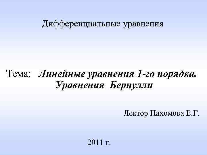Дифференциальные уравнения Тема: Линейные уравнения 1 -го порядка. Уравнения Бернулли Лектор Пахомова Е. Г.