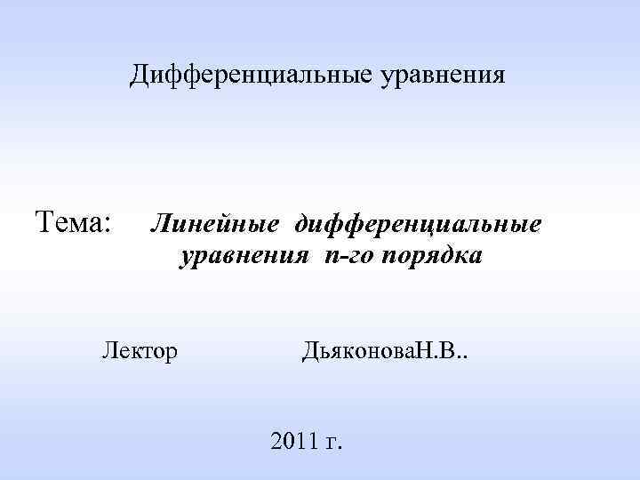 Дифференциальные уравнения Тема: Линейные дифференциальные уравнения n-го порядка Лектор Дьяконова. Н. В. . 2011